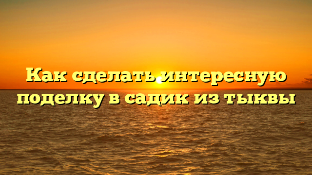 Как сделать интересную поделку в садик из тыквы